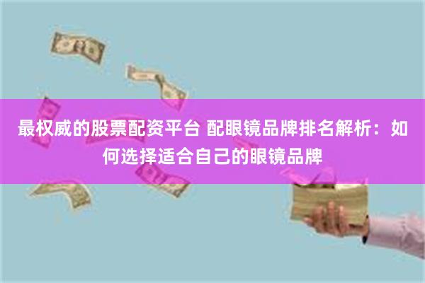 最权威的股票配资平台 配眼镜品牌排名解析:如何选择适合自己的眼镜品牌