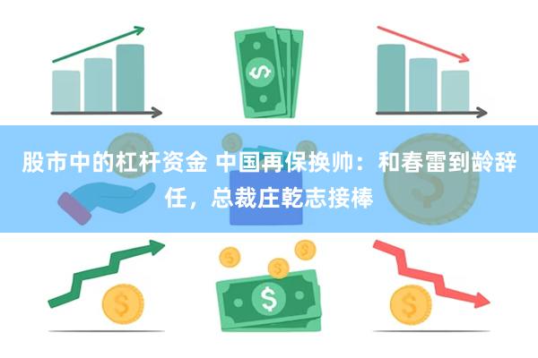 股市中的杠杆资金 中国再保换帅：和春雷到龄辞任，总裁庄乾志接棒