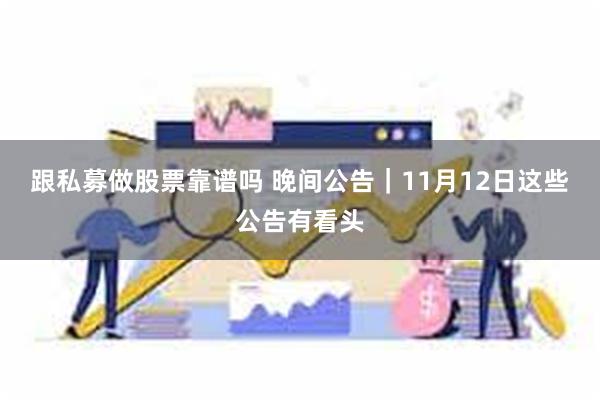 跟私募做股票靠谱吗 晚间公告|11月12日这些公告有看头
