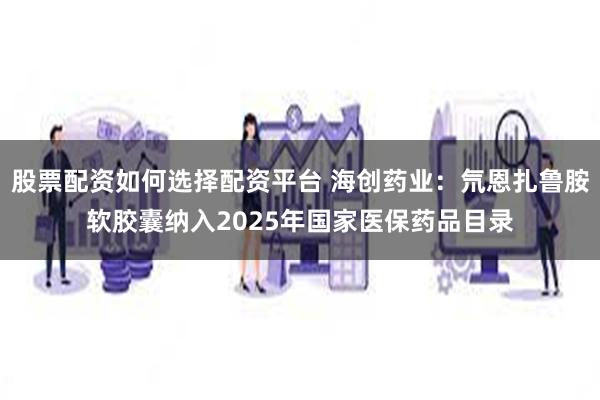 股票配资如何选择配资平台 海创药业：氘恩扎鲁胺软胶囊纳入2025年国家医保药品目录