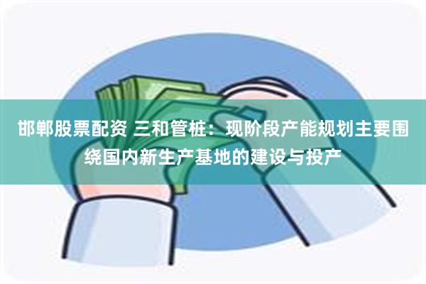 邯郸股票配资 三和管桩：现阶段产能规划主要围绕国内新生产基地的建设与投产