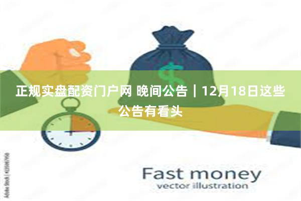 正规实盘配资门户网 晚间公告｜12月18日这些公告有看头