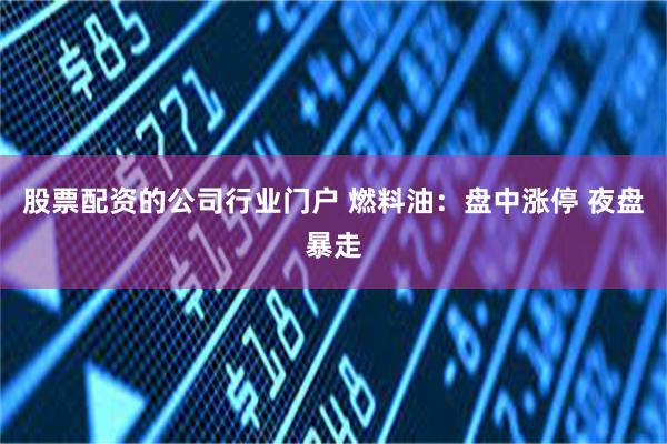 股票配资的公司行业门户 燃料油：盘中涨停 夜盘暴走