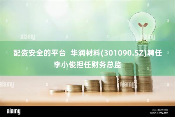配资安全的平台  华润材料(301090.SZ)聘任李小俊担任财务总监