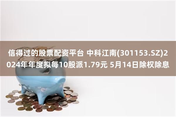 信得过的股票配资平台 中科江南(301153.SZ)2024年年度拟每10股派1.79元 5月14日除权除息