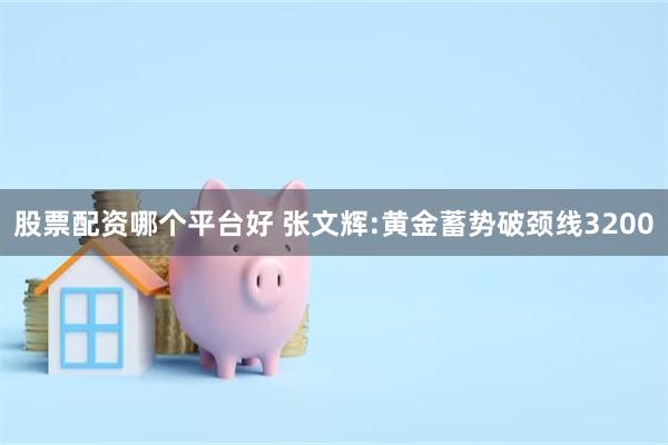 股票配资哪个平台好 张文辉:黄金蓄势破颈线3200