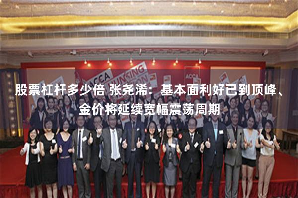 股票杠杆多少倍 张尧浠：基本面利好已到顶峰、金价将延续宽幅震荡周期