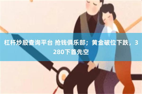 杠杆炒股查询平台 抢钱俱乐部；黄金破位下跌，3280下首先空