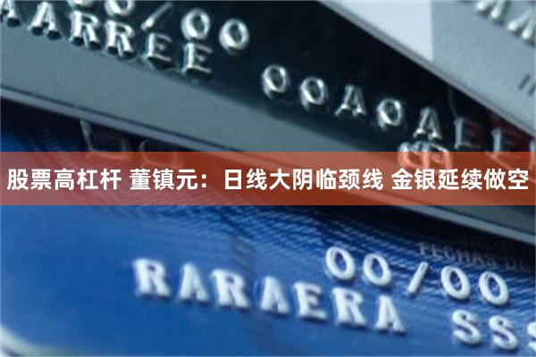股票高杠杆 董镇元：日线大阴临颈线 金银延续做空