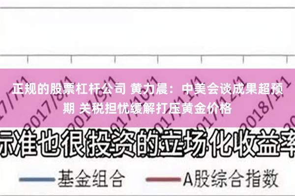 正规的股票杠杆公司 黄力晨：中美会谈成果超预期 关税担忧缓解打压黄金价格
