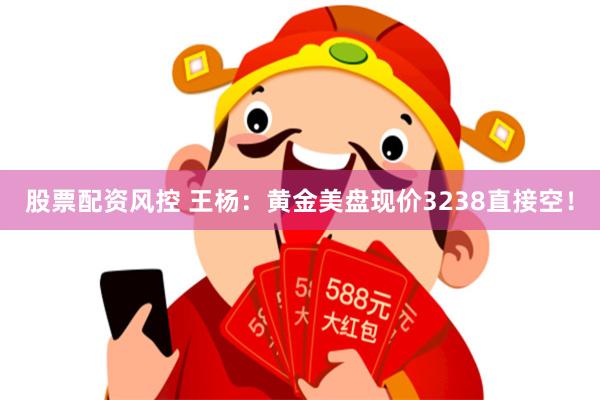 股票配资风控 王杨：黄金美盘现价3238直接空！