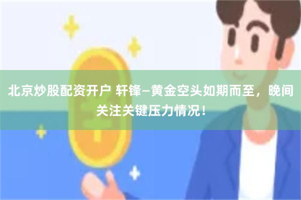 北京炒股配资开户 轩锋—黄金空头如期而至，晚间关注关键压力情况！