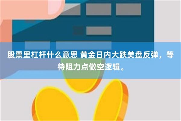 股票里杠杆什么意思 黄金日内大跌美盘反弹，等待阻力点做空逻辑。