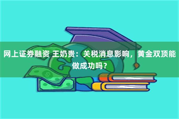 网上证劵融资 王奶贵：关税消息影响，黄金双顶能做成功吗？