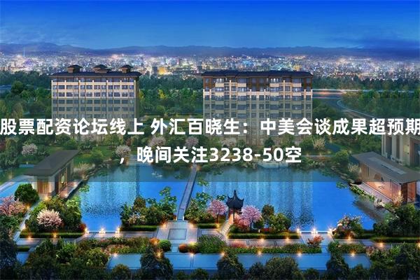 股票配资论坛线上 外汇百晓生：中美会谈成果超预期，晚间关注3238-50空