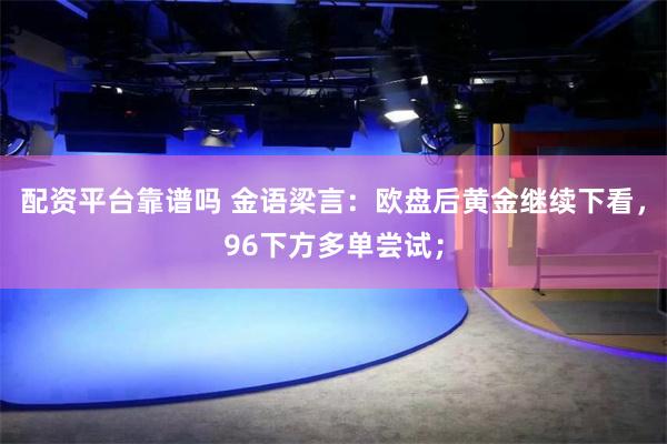 配资平台靠谱吗 金语梁言：欧盘后黄金继续下看，96下方多单尝试；
