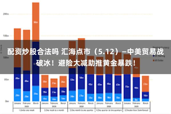 配资炒股合法吗 汇海点市（5.12）—中美贸易战破冰！避险大减助推黄金暴跌！