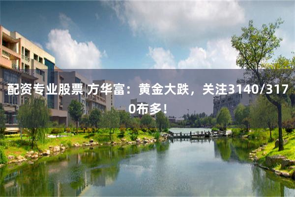 配资专业股票 方华富：黄金大跌，关注3140/3170布多！