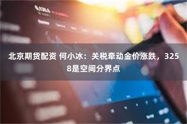 北京期货配资 何小冰：关税牵动金价涨跌，3258是空间分界点