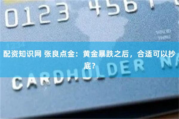 配资知识网 张良点金：黄金暴跌之后，合适可以抄底？