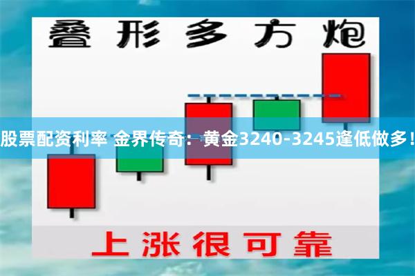 股票配资利率 金界传奇：黄金3240-3245逢低做多！