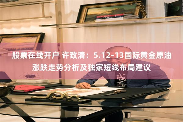 股票在线开户 许致清：5.12-13国际黄金原油涨跌走势分析及独家短线布局建议