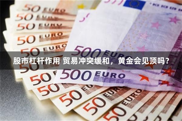 股市杠杆作用 贸易冲突缓和，黄金会见顶吗？