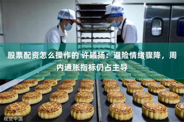 股票配资怎么操作的 许曦扬：避险情绪骤降，周内通胀指标仍占主导
