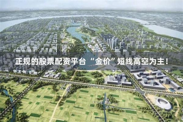 正规的股票配资平台 “金价”短线高空为主！