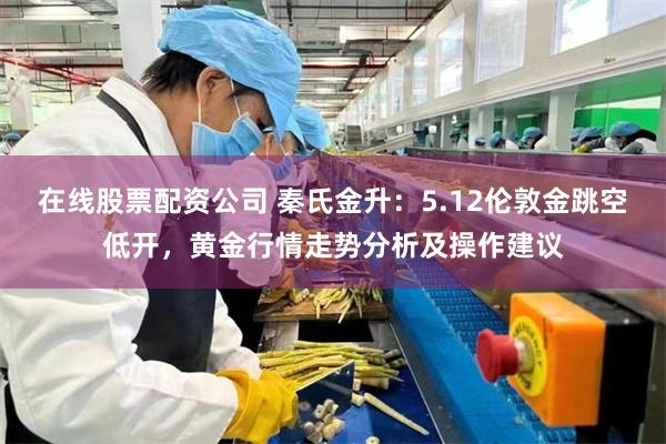 在线股票配资公司 秦氏金升：5.12伦敦金跳空低开，黄金行情走势分析及操作建议