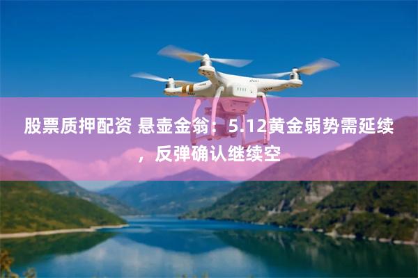 股票质押配资 悬壶金翁：5.12黄金弱势需延续，反弹确认继续空