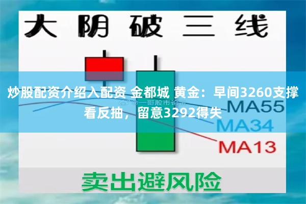 炒股配资介绍入配资 金都城 黄金：早间3260支撑看反抽，留意3292得失