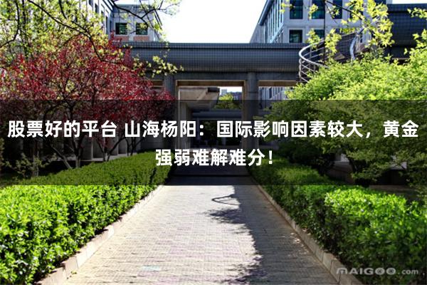 股票好的平台 山海杨阳：国际影响因素较大，黄金强弱难解难分！
