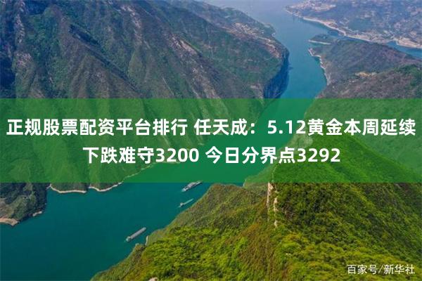 正规股票配资平台排行 任天成：5.12黄金本周延续下跌难守3200 今日分界点3292
