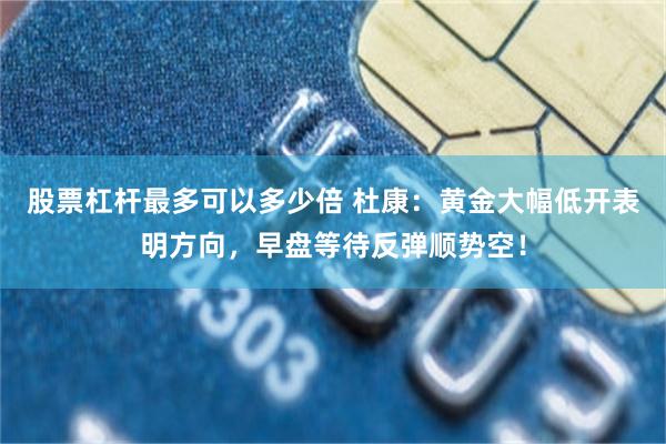 股票杠杆最多可以多少倍 杜康：黄金大幅低开表明方向，早盘等待反弹顺势空！