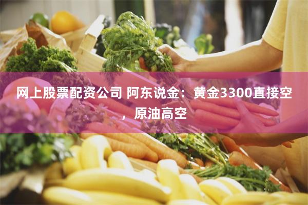 网上股票配资公司 阿东说金：黄金3300直接空，原油高空