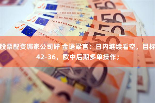 股票配资哪家公司好 金语梁言：日内继续看空，目标42-36，欧中后期多单操作；