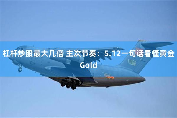杠杆炒股最大几倍 主次节奏：5.12一句话看懂黄金Gold