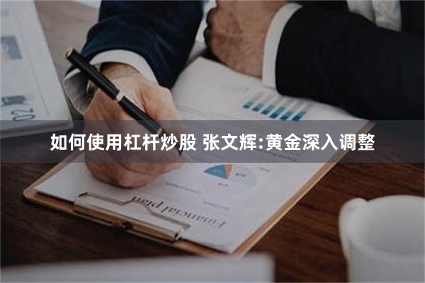 如何使用杠杆炒股 张文辉:黄金深入调整
