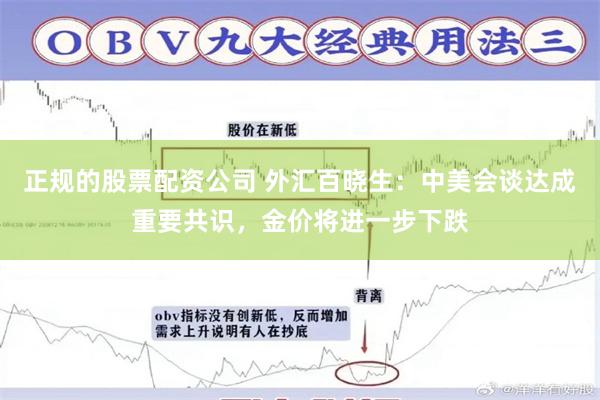 正规的股票配资公司 外汇百晓生：中美会谈达成重要共识，金价将进一步下跌