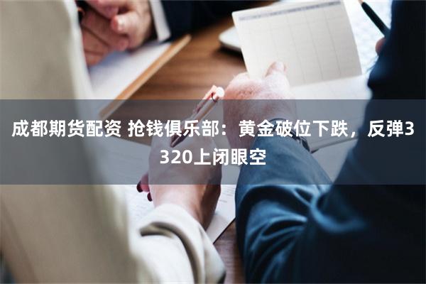 成都期货配资 抢钱俱乐部：黄金破位下跌，反弹3320上闭眼空