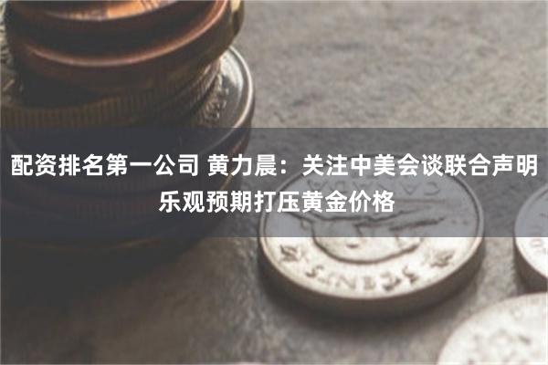 配资排名第一公司 黄力晨：关注中美会谈联合声明 乐观预期打压黄金价格
