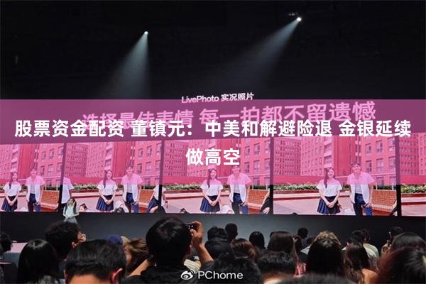 股票资金配资 董镇元：中美和解避险退 金银延续做高空