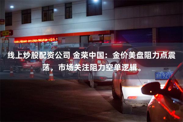 线上炒股配资公司 金荣中国：金价美盘阻力点震荡，市场关注阻力空单逻辑。