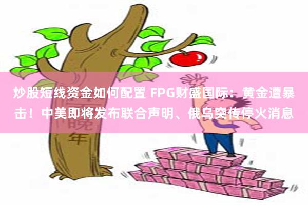 炒股短线资金如何配置 FPG财盛国际：黄金遭暴击！中美即将发布联合声明、俄乌突传停火消息