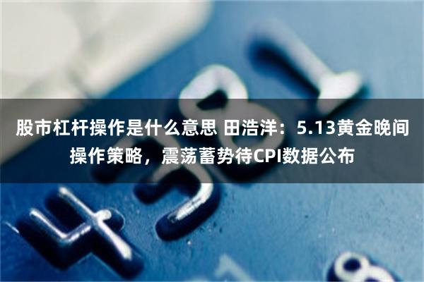 股市杠杆操作是什么意思 田浩洋：5.13黄金晚间操作策略，震荡蓄势待CPI数据公布