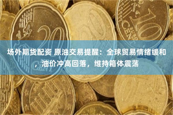 场外期货配资 原油交易提醒：全球贸易情绪缓和，油价冲高回落，维持箱体震荡