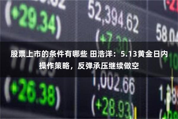 股票上市的条件有哪些 田浩洋：5.13黄金日内操作策略，反弹承压继续做空