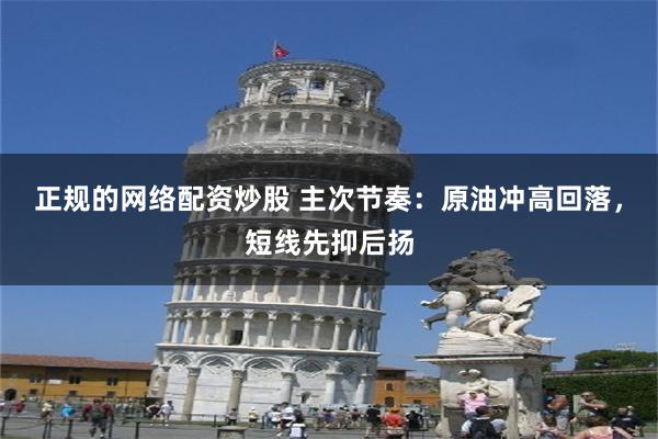 正规的网络配资炒股 主次节奏：原油冲高回落，短线先抑后扬