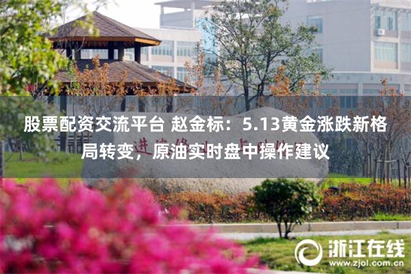 股票配资交流平台 赵金标：5.13黄金涨跌新格局转变，原油实时盘中操作建议